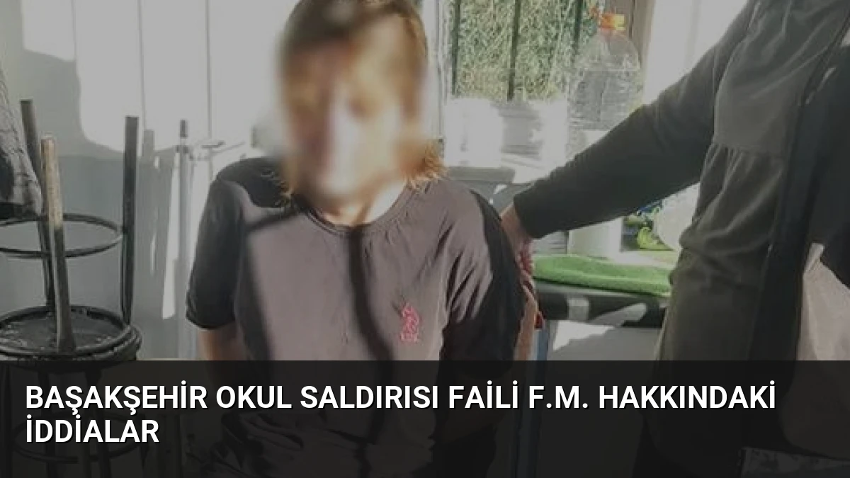 Başakşehir Okul Saldırısı Faili F.M. Hakkındaki İddialar
