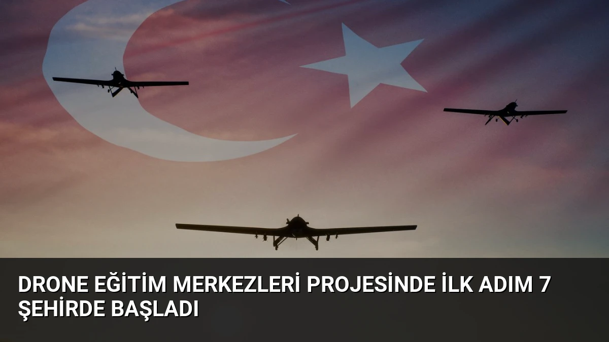 Drone Eğitim Merkezleri Projesinde İlk Adım 7 Şehirde Başladı