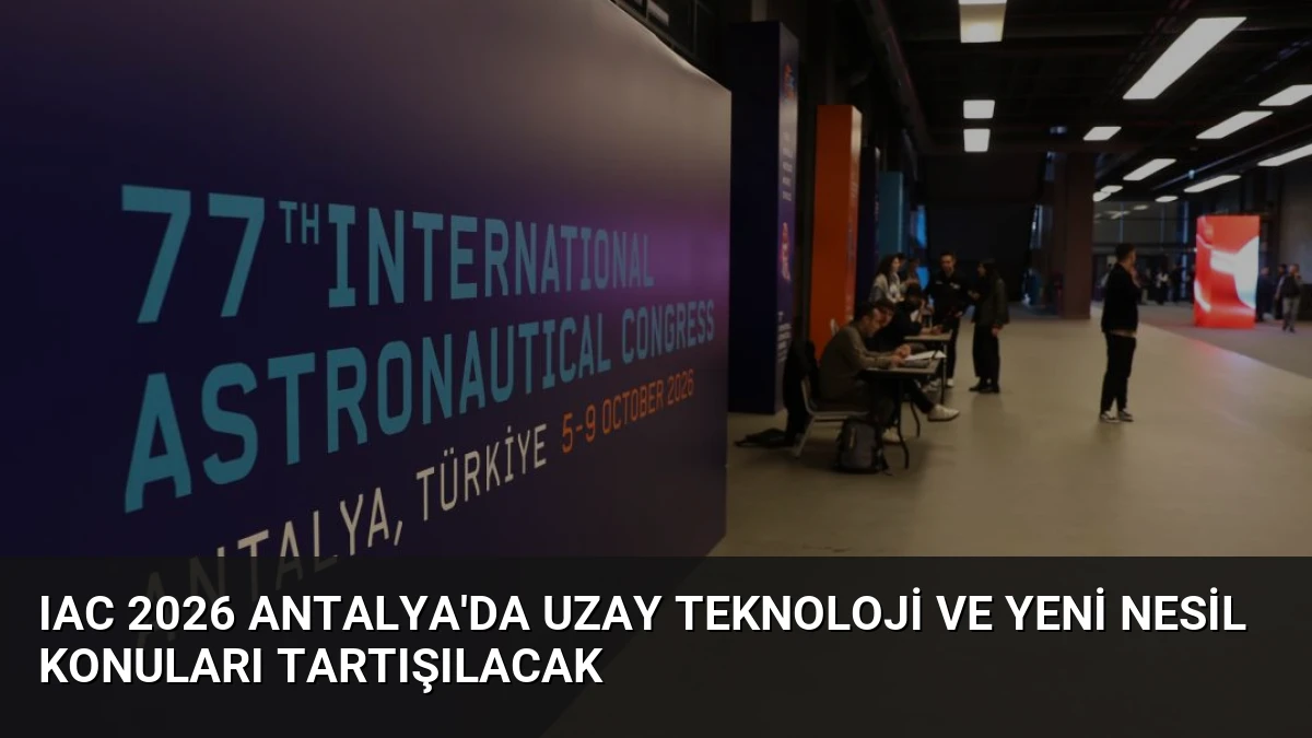 IAC 2026 Antalya’da Uzay Teknoloji ve Yeni Nesil Konuları Tartışılacak