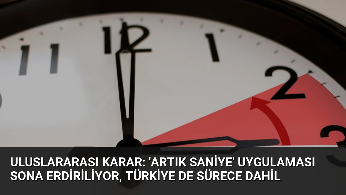 Uluslararası Karar: ‘Artık Saniye’ Uygulaması Sona Erdiriliyor, Türkiye de Sürece Dahil